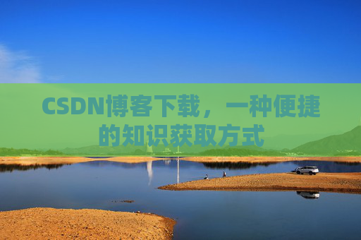 CSDN博客下载，一种便捷的知识获取方式